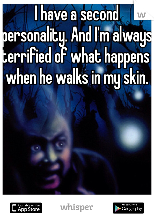 I have a second personality. And I'm always terrified of what happens when he walks in my skin.