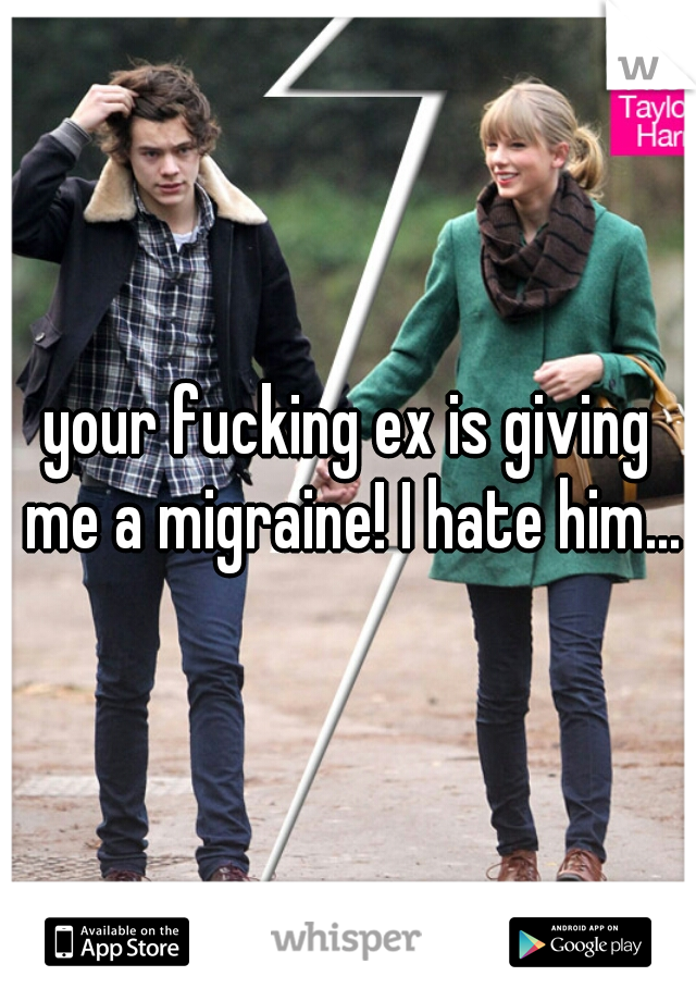 your fucking ex is giving me a migraine! I hate him...