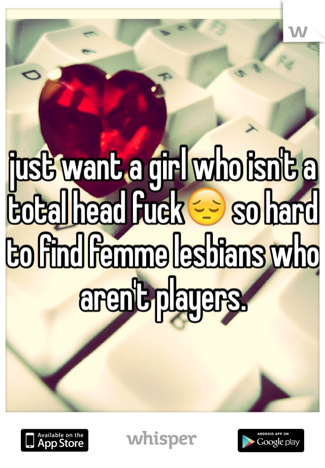 just want a girl who isn't a total head fuck😔 so hard to find femme lesbians who aren't players.