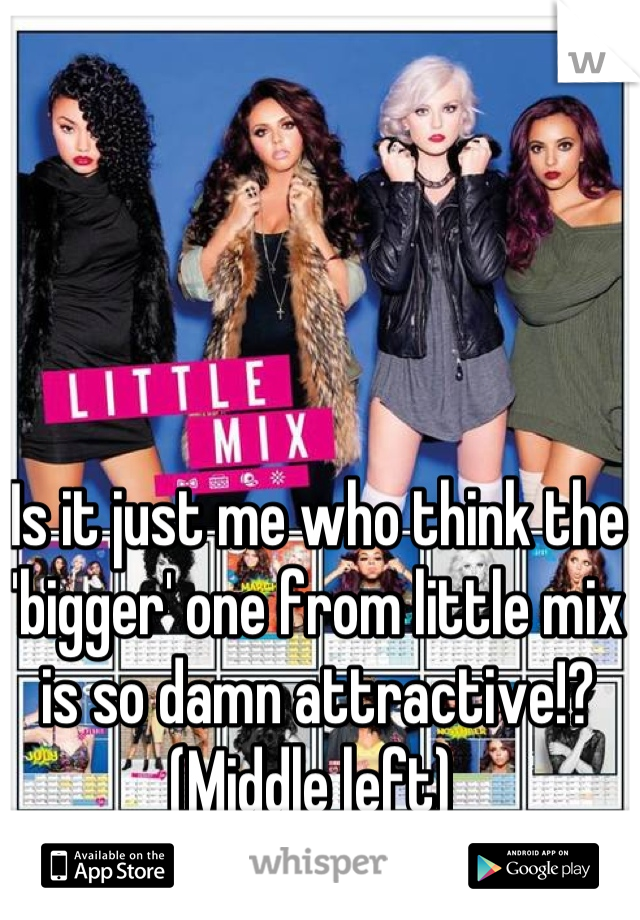Is it just me who think the 'bigger' one from little mix is so damn attractive!? (Middle left) 