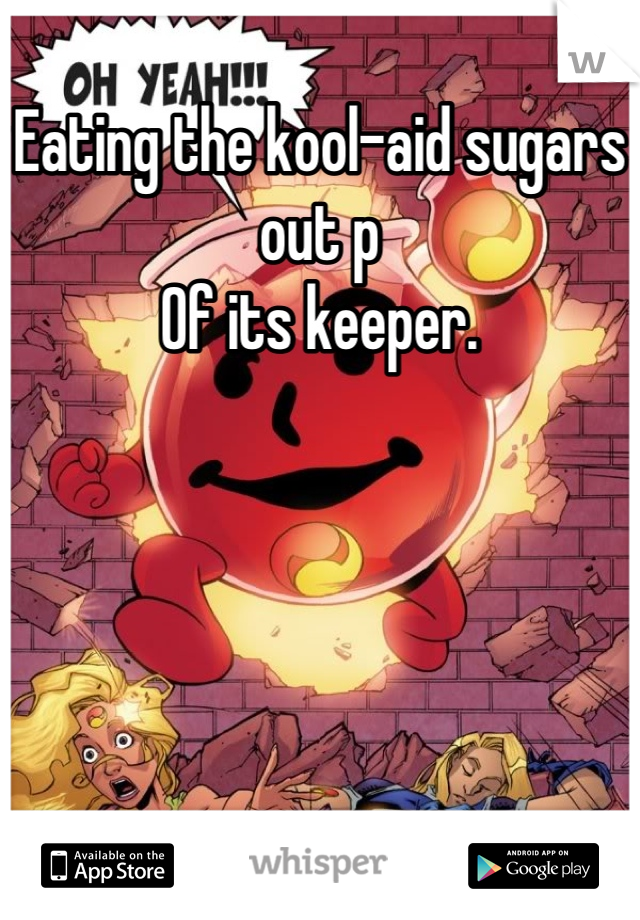 Eating the kool-aid sugars out p
Of its keeper.