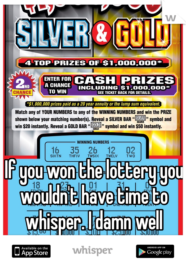 If you won the lottery you wouldn't have time to whisper. I damn well wouldn't l. 