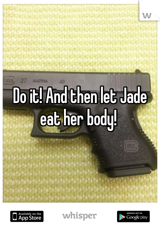 Do it! And then let Jade eat her body! 