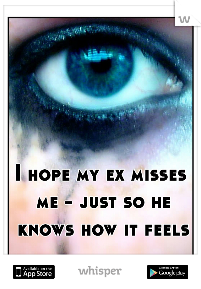 I hope my ex misses me - just so he knows how it feels