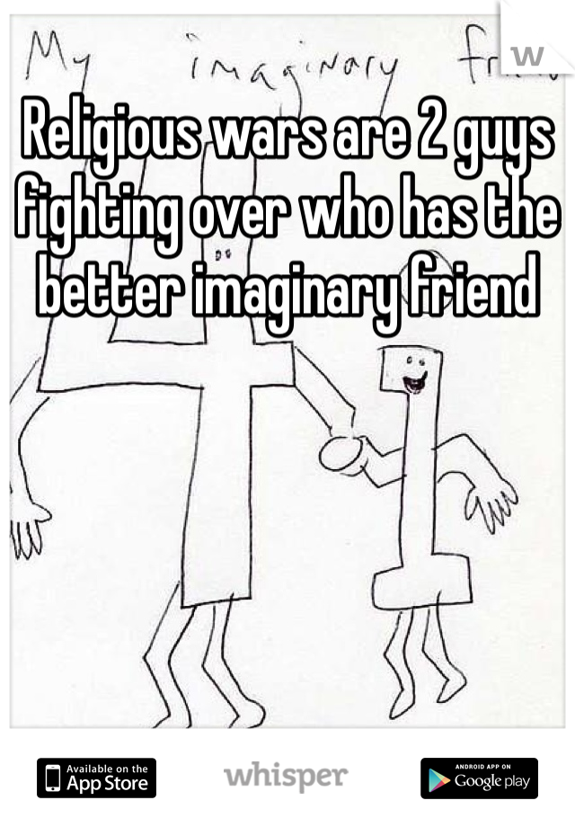 Religious wars are 2 guys fighting over who has the better imaginary friend 