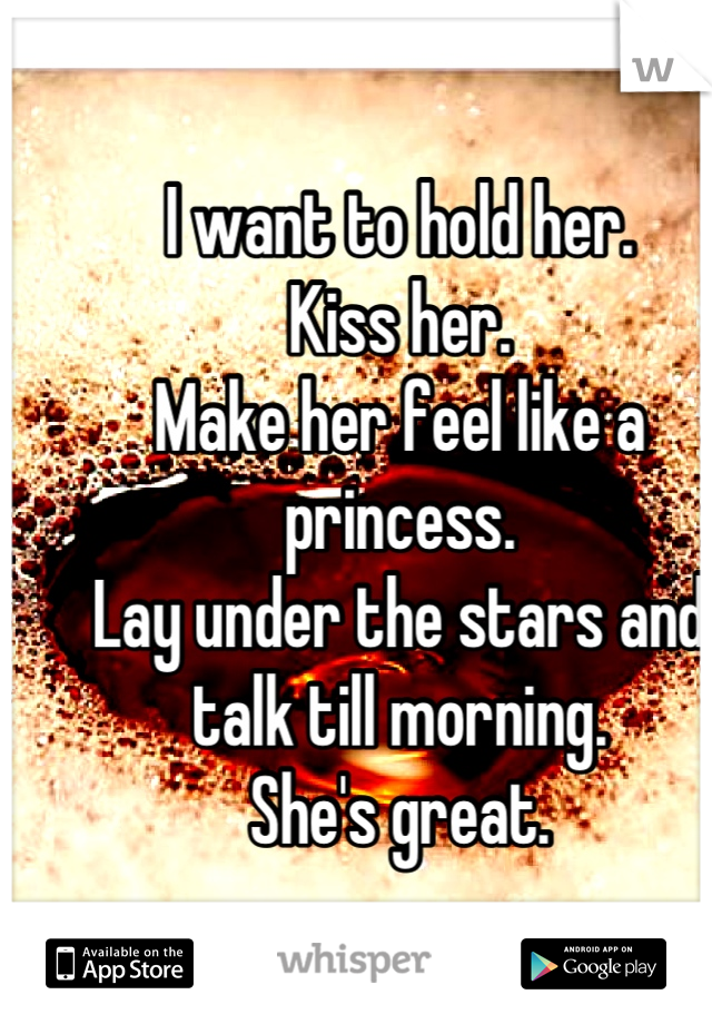 I want to hold her.
Kiss her. 
Make her feel like a princess.
Lay under the stars and talk till morning.
She's great. 


