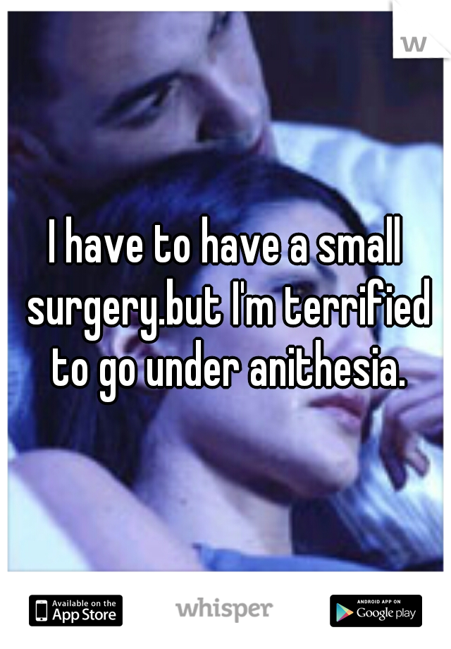 I have to have a small surgery.but I'm terrified to go under anithesia.