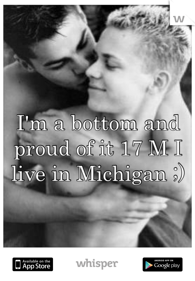 I'm a bottom and proud of it 17 M I live in Michigan ;)
