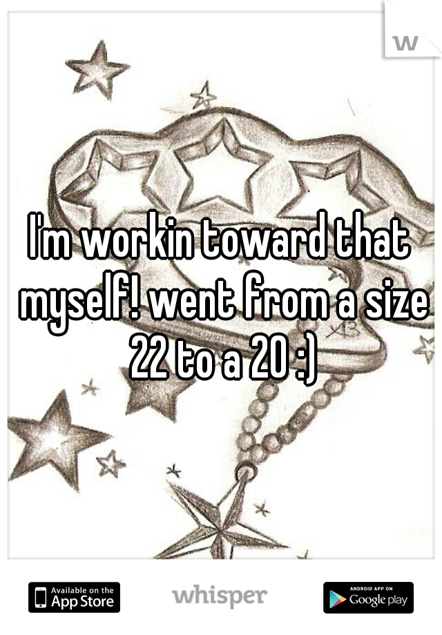 I'm workin toward that myself! went from a size 22 to a 20 :)