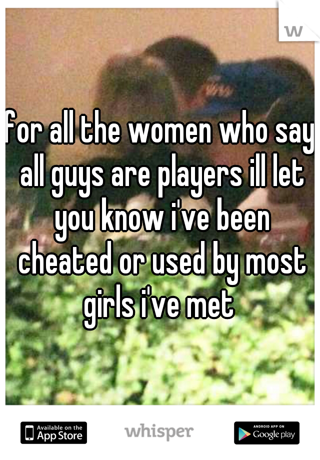 for all the women who say all guys are players ill let you know i've been cheated or used by most girls i've met 
