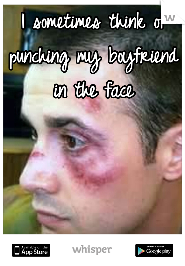 I sometimes think of punching my boyfriend in the face