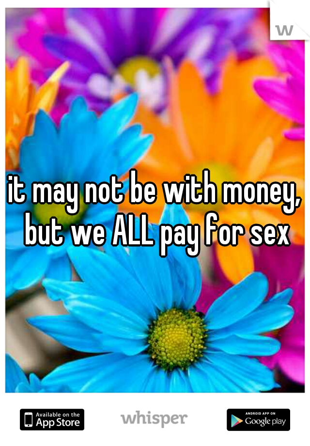 it may not be with money, but we ALL pay for sex