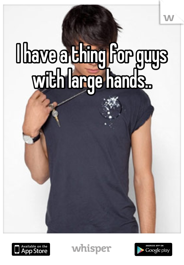 I have a thing for guys with large hands..
