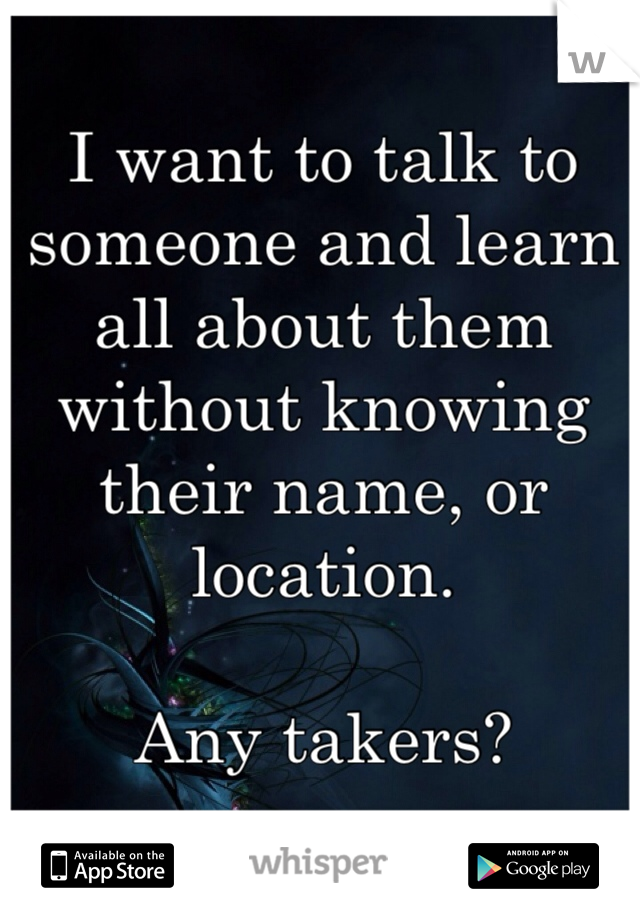 I want to talk to someone and learn all about them without knowing their name, or location. 

Any takers?