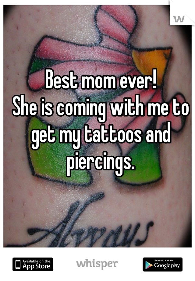 Best mom ever!
She is coming with me to get my tattoos and piercings. 
 