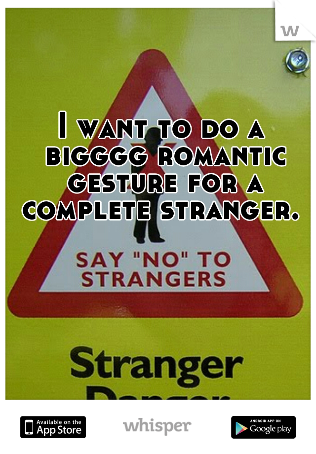 I want to do a bigggg romantic gesture for a complete stranger. 
