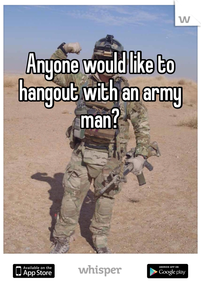Anyone would like to hangout with an army man?
