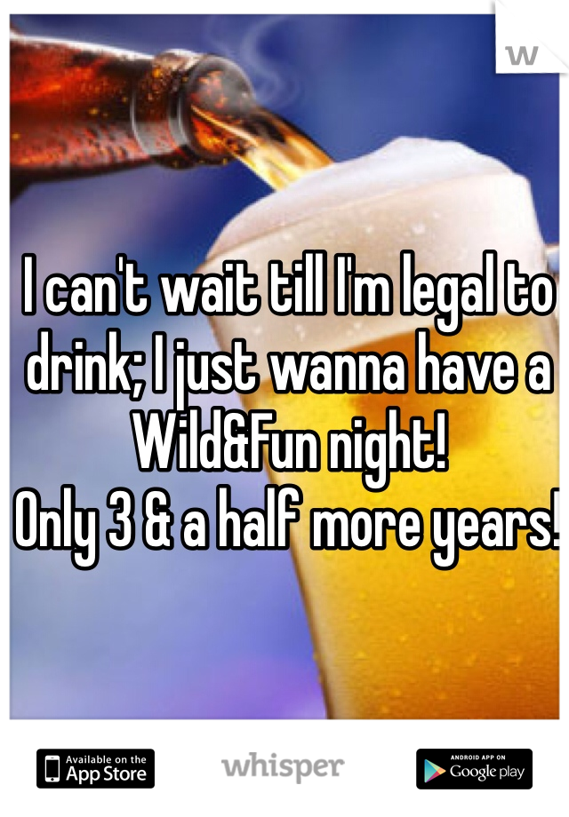 I can't wait till I'm legal to drink; I just wanna have a Wild&Fun night! 
Only 3 & a half more years! 