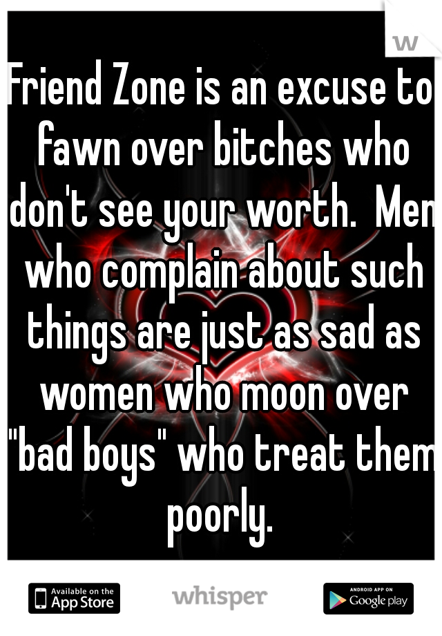 Friend Zone is an excuse to fawn over bitches who don't see your worth.  Men who complain about such things are just as sad as women who moon over "bad boys" who treat them poorly. 