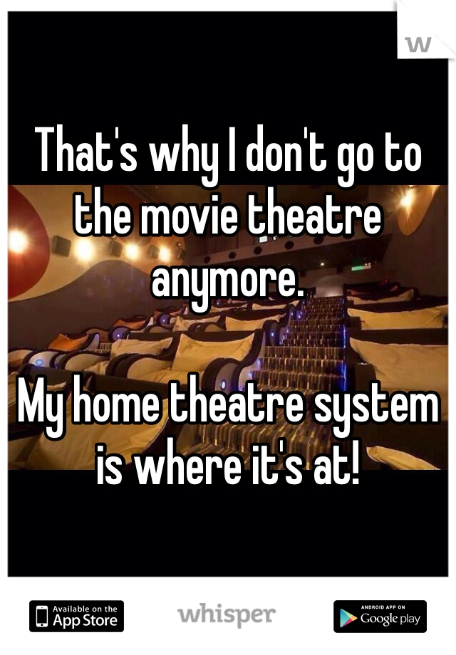 That's why I don't go to the movie theatre anymore.

My home theatre system is where it's at!