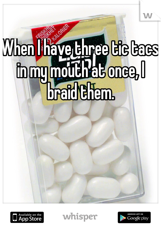 When I have three tic tacs in my mouth at once, I braid them.
