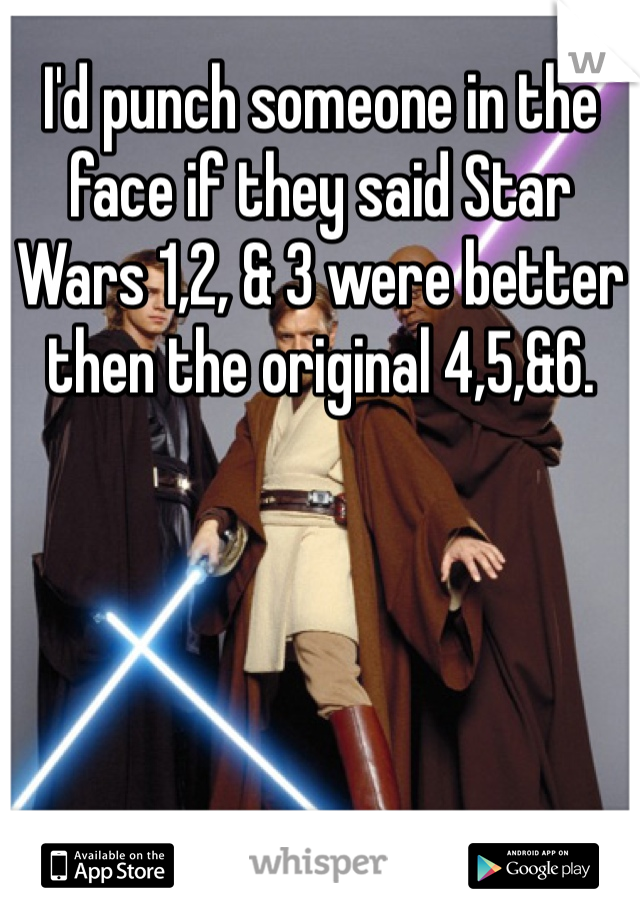 I'd punch someone in the face if they said Star Wars 1,2, & 3 were better then the original 4,5,&6. 