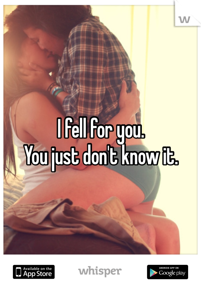 I fell for you. 
You just don't know it. 