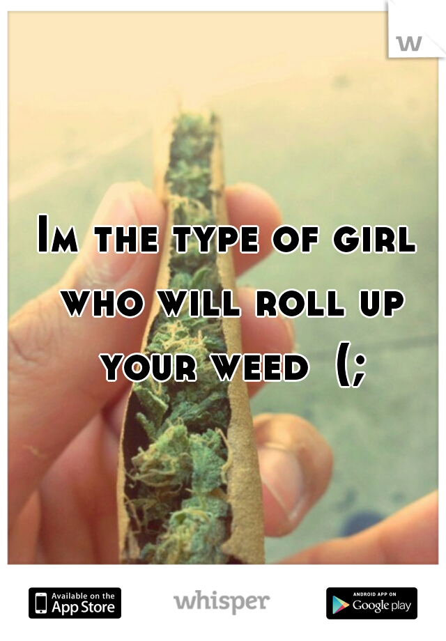Im the type of girl who will roll up your weed  (;