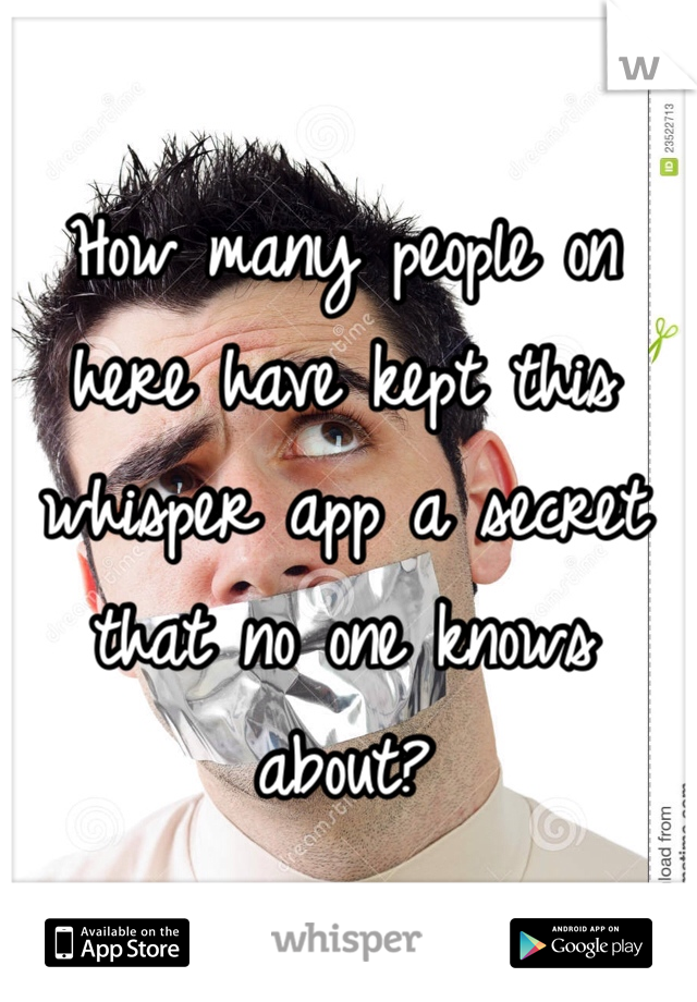 How many people on here have kept this whisper app a secret that no one knows about? 