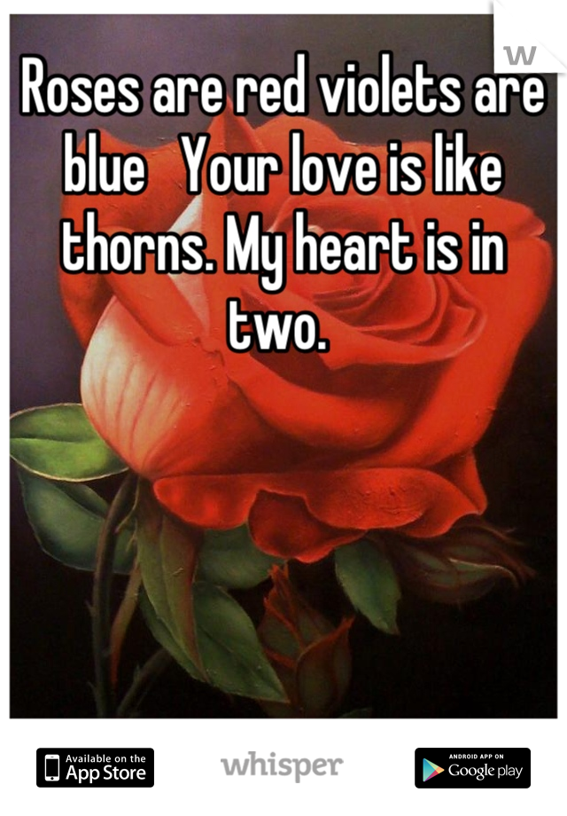 Roses are red violets are blue   Your love is like thorns. My heart is in two. 