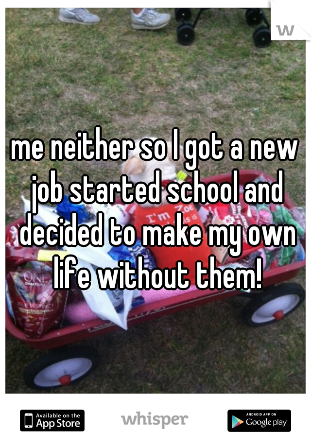 me neither so I got a new job started school and decided to make my own life without them!