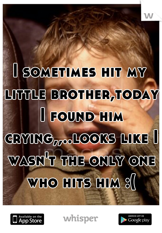 I sometimes hit my little brother,today I found him crying,,..looks like I wasn't the only one who hits him :(