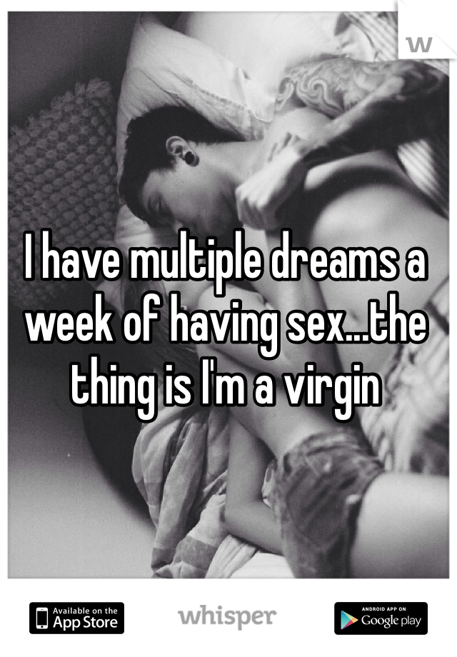 I have multiple dreams a week of having sex...the thing is I'm a virgin 