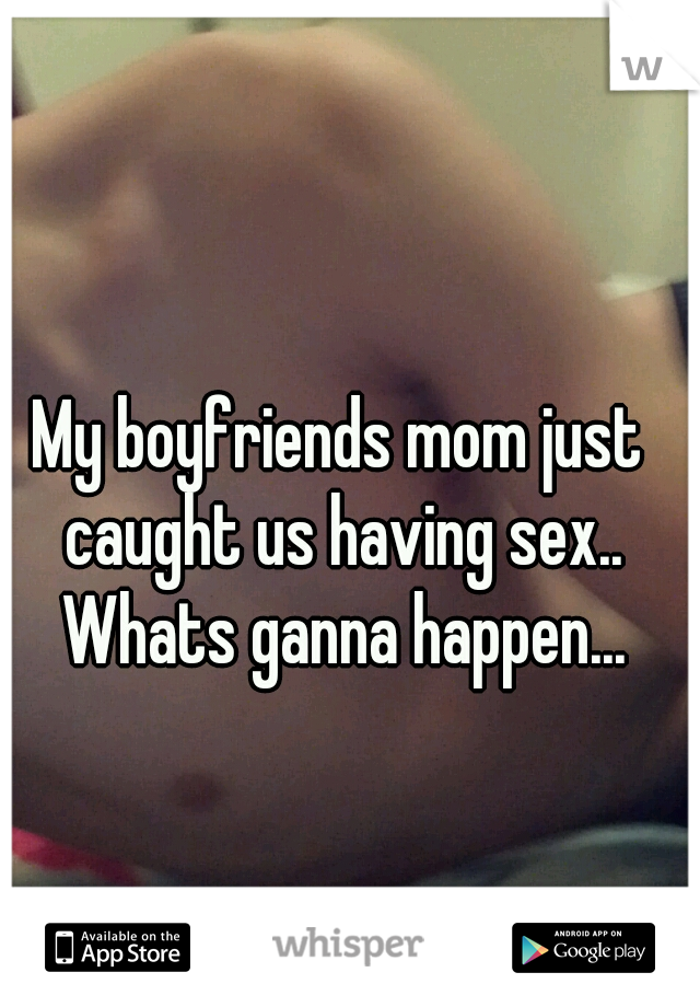 My boyfriends mom just caught us having sex.. Whats ganna happen...