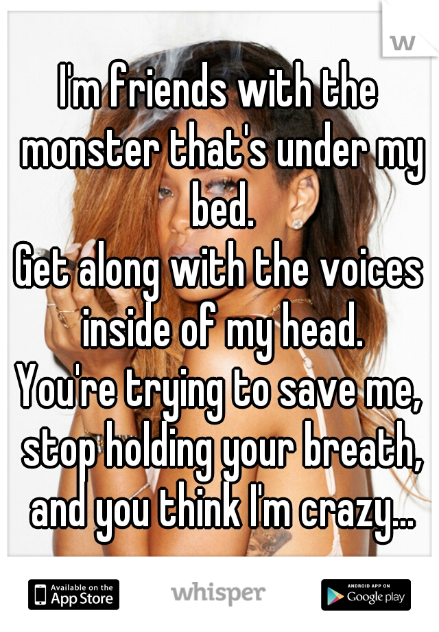 I'm friends with the monster that's under my bed.
Get along with the voices inside of my head.
You're trying to save me, stop holding your breath, and you think I'm crazy...