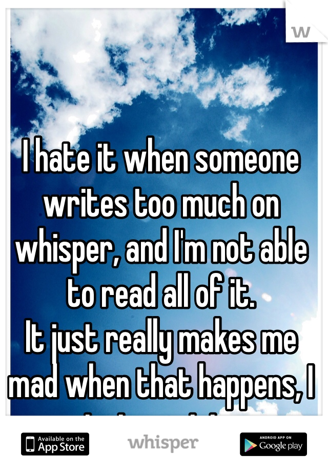 I hate it when someone writes too much on whisper, and I'm not able to read all of it.
It just really makes me mad when that happens, I just want to