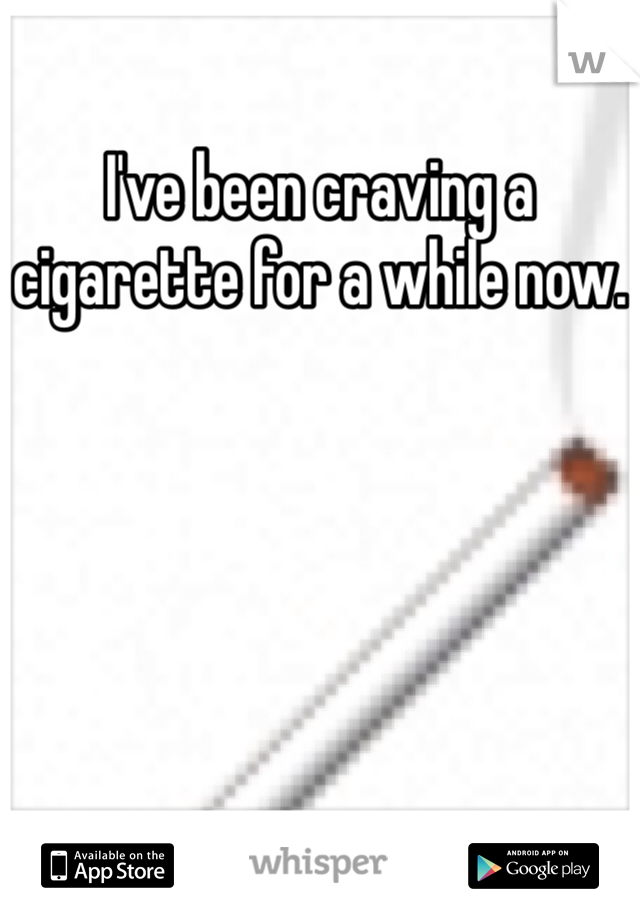 I've been craving a cigarette for a while now.
