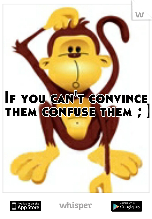 If you can't convince them confuse them ; )