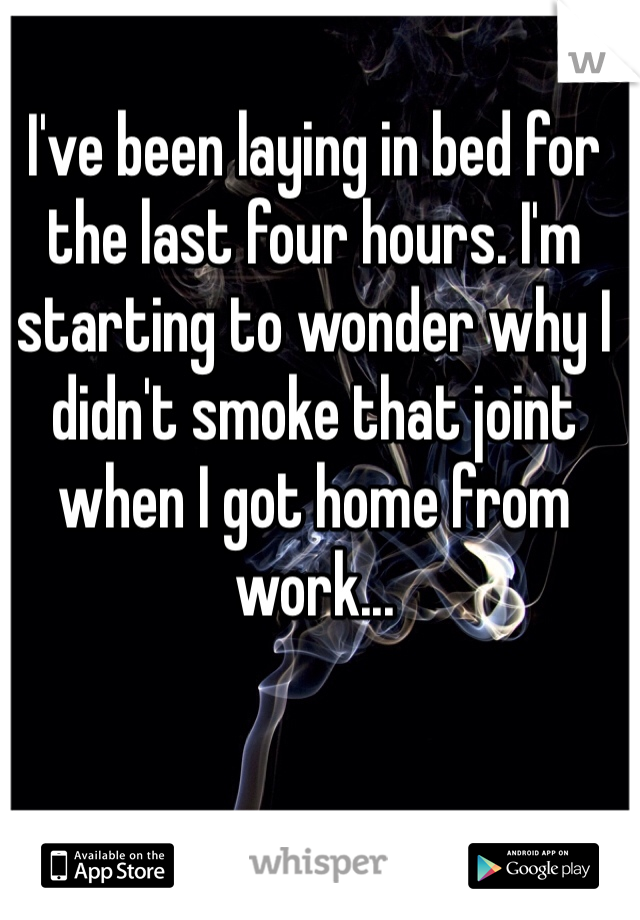 I've been laying in bed for the last four hours. I'm starting to wonder why I didn't smoke that joint when I got home from work... 
