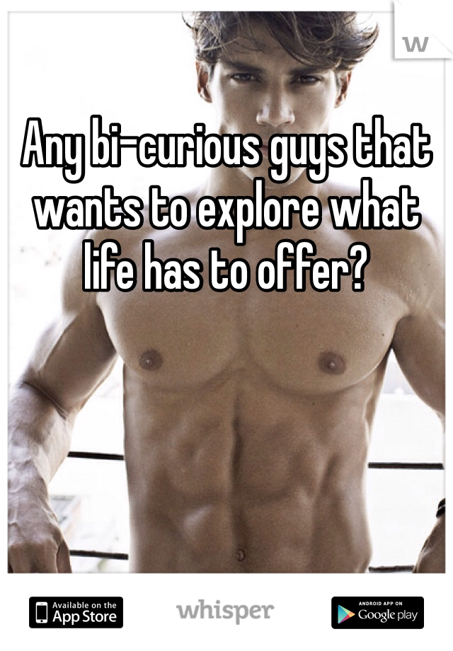 Any bi-curious guys that wants to explore what life has to offer?