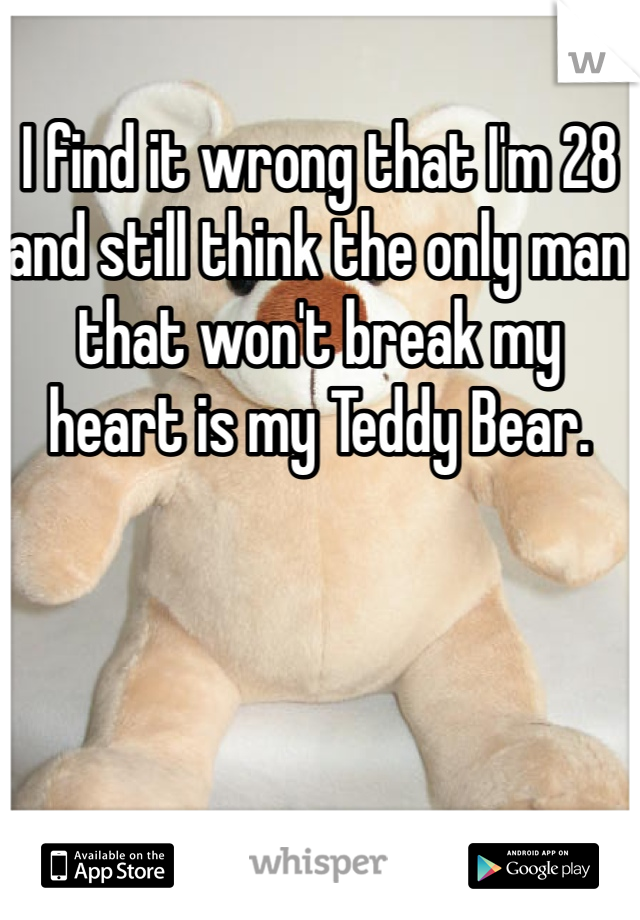 I find it wrong that I'm 28 and still think the only man that won't break my heart is my Teddy Bear.