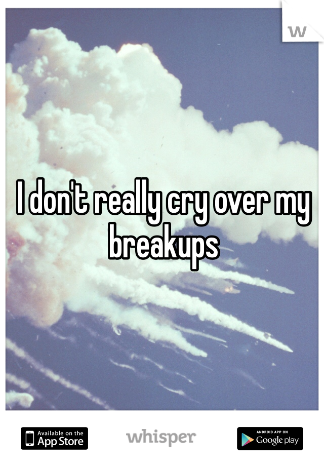 I don't really cry over my breakups 