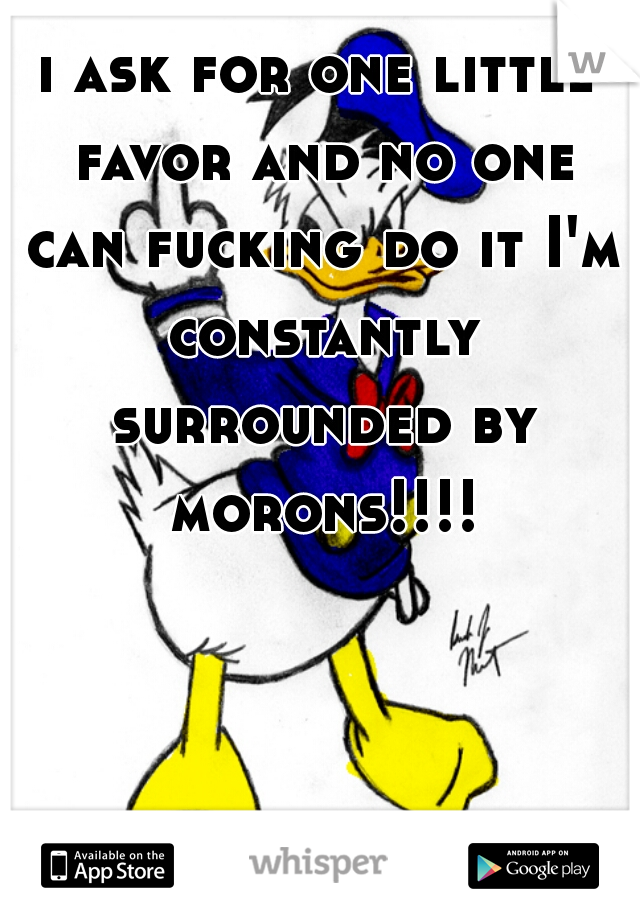 i ask for one little favor and no one can fucking do it I'm constantly surrounded by morons!!!!