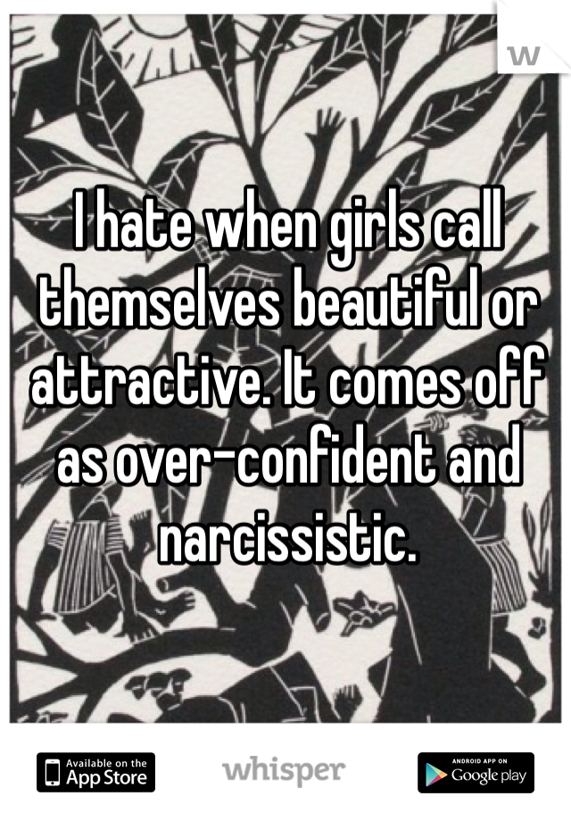 I hate when girls call themselves beautiful or attractive. It comes off as over-confident and narcissistic.