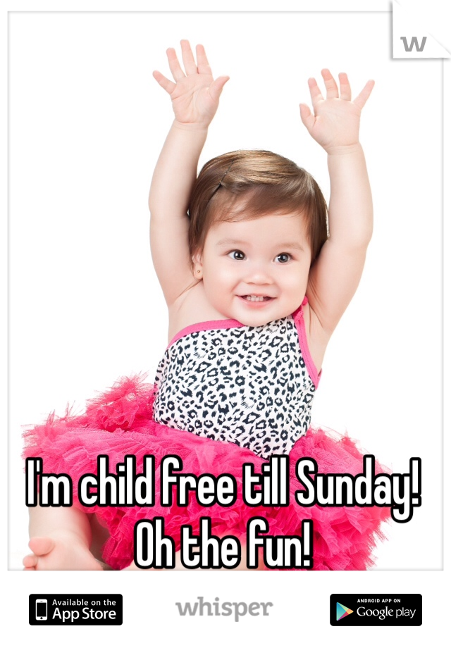 I'm child free till Sunday! Oh the fun!