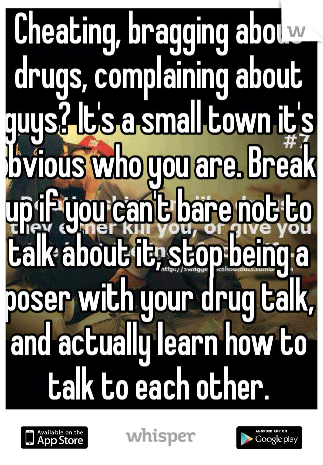 Cheating, bragging about drugs, complaining about guys? It's a small town it's obvious who you are. Break up if you can't bare not to talk about it, stop being a poser with your drug talk, and actually learn how to talk to each other. 
