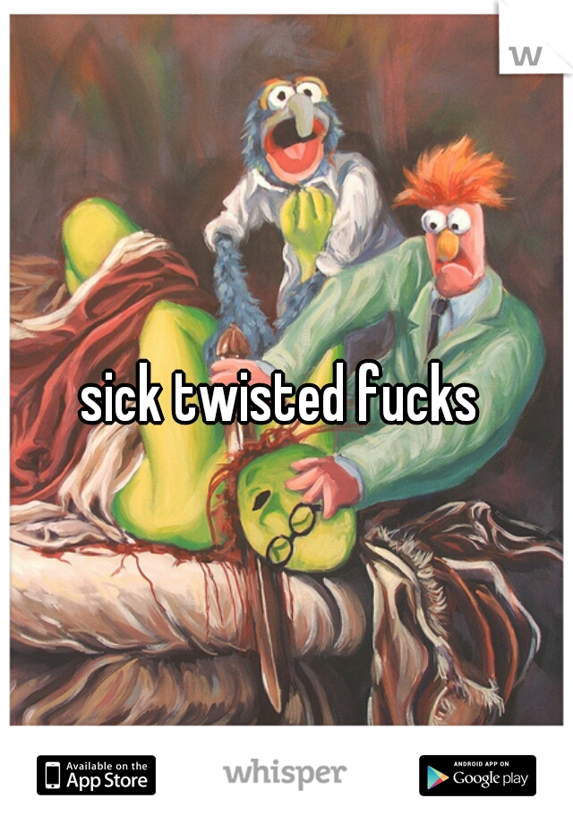 sick twisted fucks 