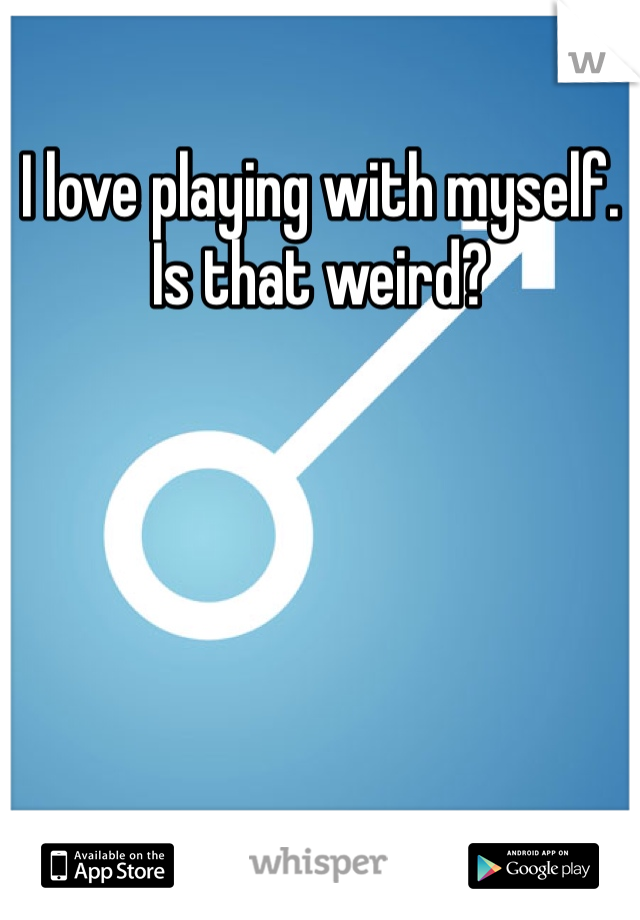 I love playing with myself. Is that weird?