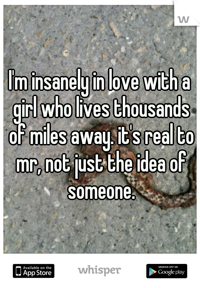 I'm insanely in love with a girl who lives thousands of miles away. it's real to mr, not just the idea of someone.