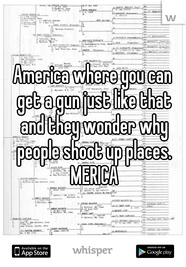America where you can get a gun just like that and they wonder why people shoot up places. MERICA